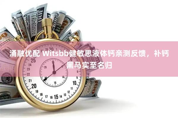 涌融优配 Witsbb健敏思液体钙亲测反馈，补钙黑马实至名归