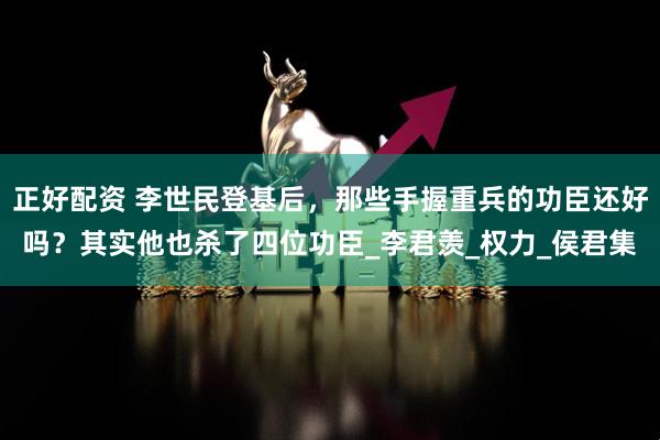 正好配资 李世民登基后，那些手握重兵的功臣还好吗？其实他也杀了四位功臣_李君羡_权力_侯君集