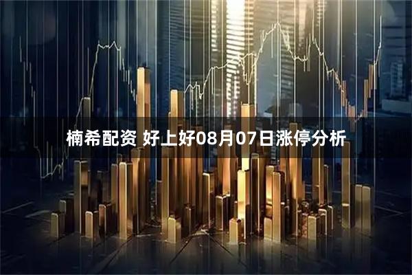 楠希配资 好上好08月07日涨停分析