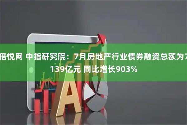 倍悦网 中指研究院：7月房地产行业债券融资总额为7139亿元 同比增长903%