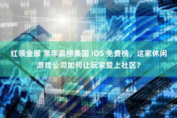 红领金服 常年霸榜美国 iOS 免费榜，这家休闲游戏公司如何让玩家爱上社区？