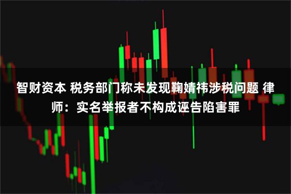 智财资本 税务部门称未发现鞠婧祎涉税问题 律师：实名举报者不构成诬告陷害罪