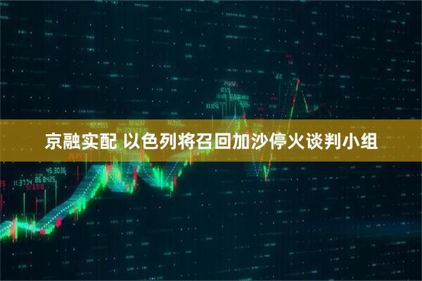 京融实配 以色列将召回加沙停火谈判小组