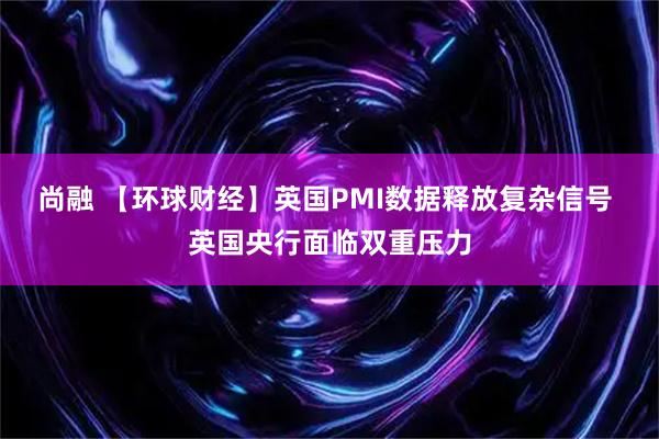 尚融 【环球财经】英国PMI数据释放复杂信号 英国央行面临双重压力