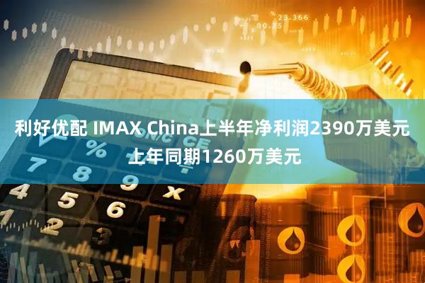 利好优配 IMAX China上半年净利润2390万美元 上年同期1260万美元