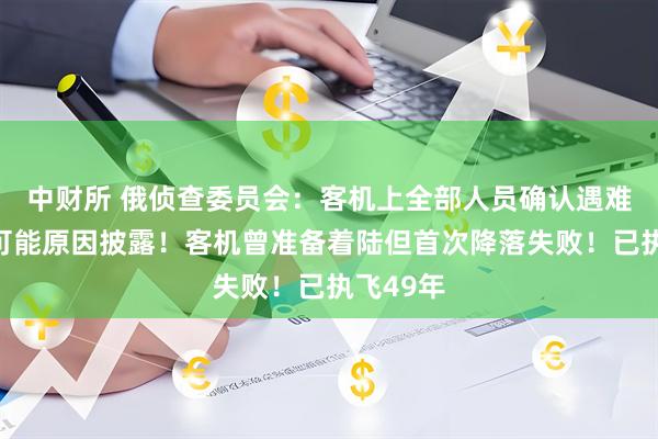 中财所 俄侦查委员会：客机上全部人员确认遇难！事故可能原因披露！客机曾准备着陆但首次降落失败！已执飞49年
